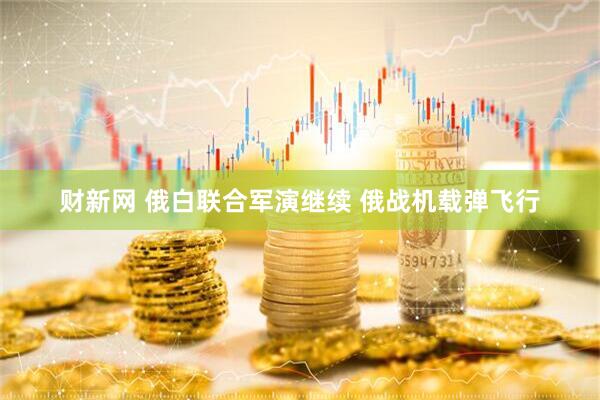财新网 俄白联合军演继续 俄战机载弹飞行