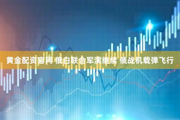 黄金配资官网 俄白联合军演继续 俄战机载弹飞行