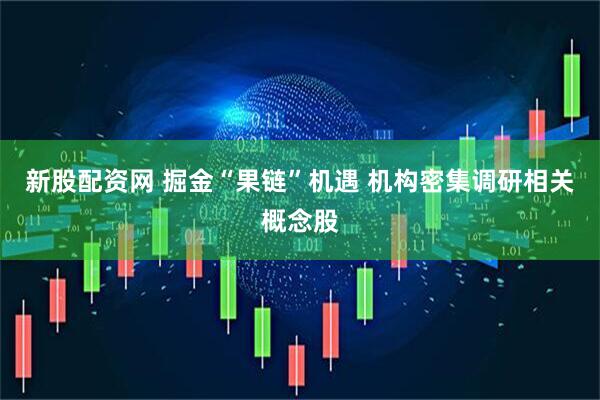 新股配资网 掘金“果链”机遇 机构密集调研相关概念股