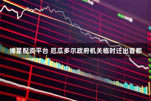 博星配资平台 厄瓜多尔政府机关临时迁出首都