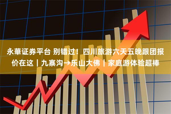 永華证券平台 别错过！四川旅游六天五晚跟团报价在这｜九寨沟→乐山大佛｜家庭游体验超棒