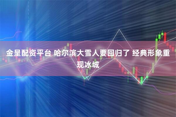 金呈配资平台 哈尔滨大雪人要回归了 经典形象重现冰城
