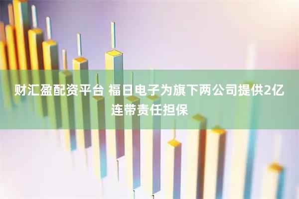财汇盈配资平台 福日电子为旗下两公司提供2亿连带责任担保