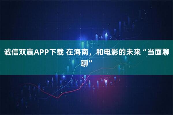 诚信双赢APP下载 在海南，和电影的未来“当面聊聊”