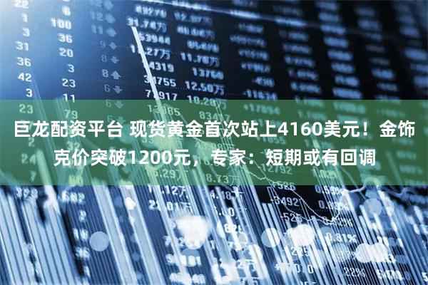巨龙配资平台 现货黄金首次站上4160美元！金饰克价突破1200元，专家：短期或有回调
