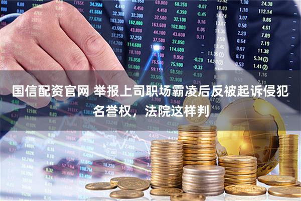 国信配资官网 举报上司职场霸凌后反被起诉侵犯名誉权，法院这样判
