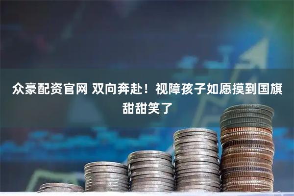 众豪配资官网 双向奔赴！视障孩子如愿摸到国旗甜甜笑了
