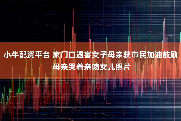 小牛配资平台 家门口遇害女子母亲获市民加油鼓励 母亲哭着亲吻女儿照片