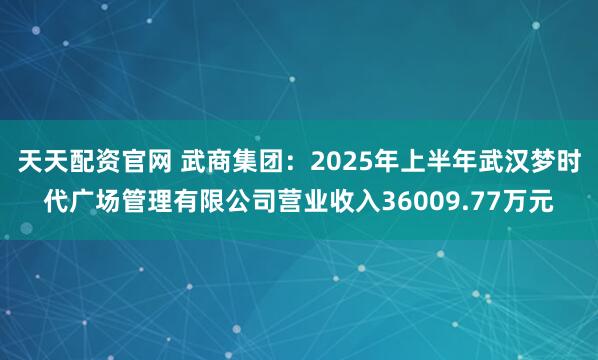 天天配资官网 武商集团：2025年上半年武汉梦时代广场管理有限公司营业收入36009.77万元