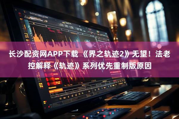 长沙配资网APP下载 《界之轨迹2》无望！法老控解释《轨迹》系列优先重制版原因