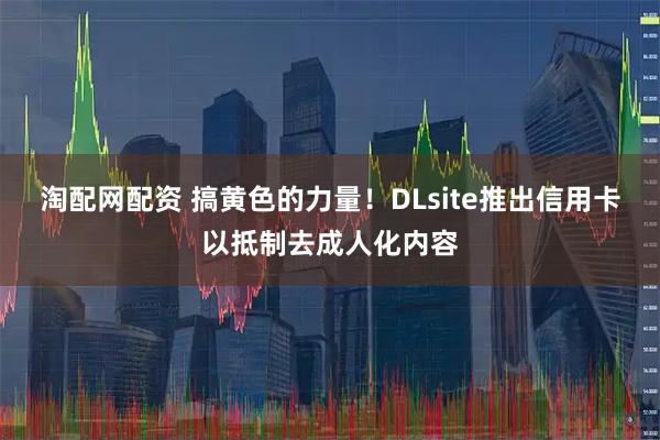 淘配网配资 搞黄色的力量！DLsite推出信用卡以抵制去成人化内容