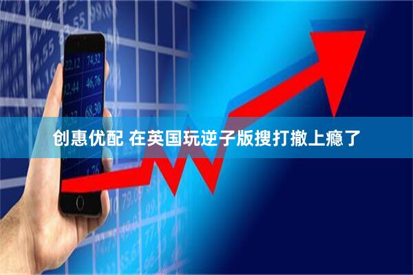 创惠优配 在英国玩逆子版搜打撤上瘾了