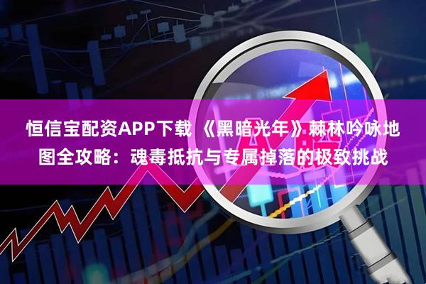 恒信宝配资APP下载 《黑暗光年》棘林吟咏地图全攻略：魂毒抵抗与专属掉落的极致挑战