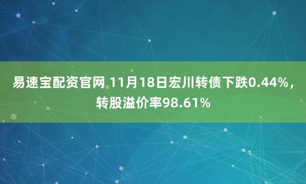 易速宝配资官网 11月18日宏川转债下跌0.44%，转股溢价率98.61%