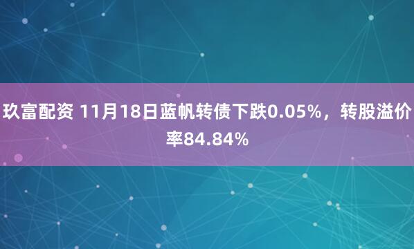 玖富配资 11月18日蓝帆转债下跌0.05%，转股溢价率84.84%