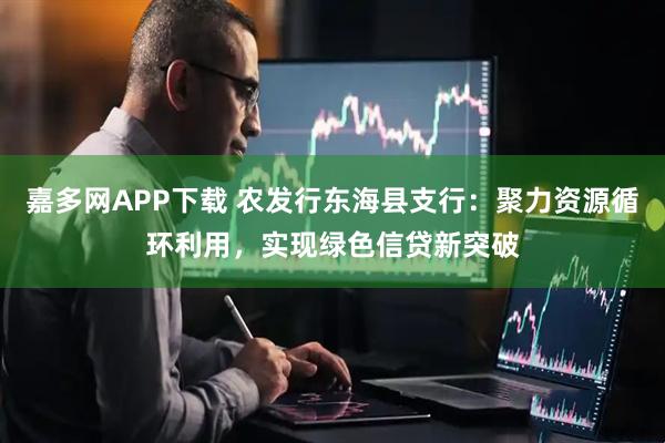 嘉多网APP下载 农发行东海县支行：聚力资源循环利用，实现绿色信贷新突破