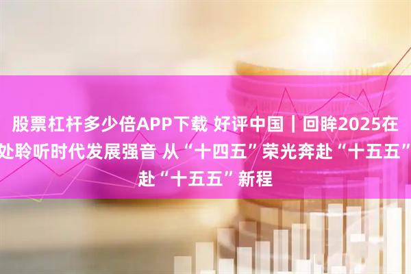 股票杠杆多少倍APP下载 好评中国｜回眸2025在细微处聆听时代发展强音 从“十四五”荣光奔赴“十五五”新程