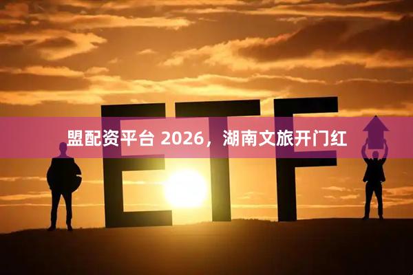 盟配资平台 2026，湖南文旅开门红