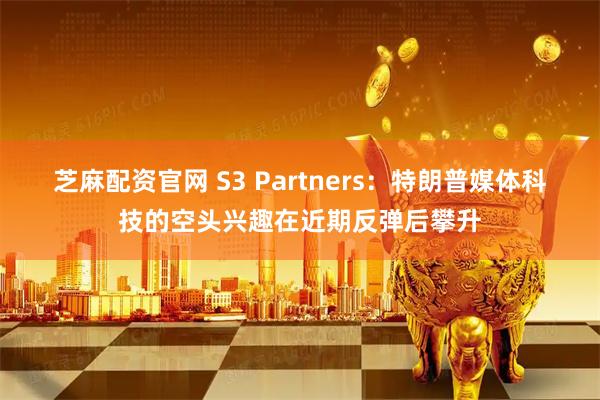 芝麻配资官网 S3 Partners：特朗普媒体科技的空头兴趣在近期反弹后攀升