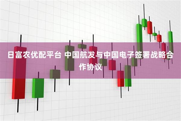 日富农优配平台 中国航发与中国电子签署战略合作协议