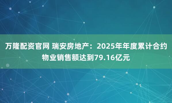 万隆配资官网 瑞安房地产：2025年年度累计合约物业销售额达到79.16亿元