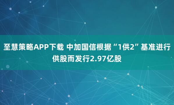 至慧策略APP下载 中加国信根据“1供2”基准进行供股而发行2.97亿股