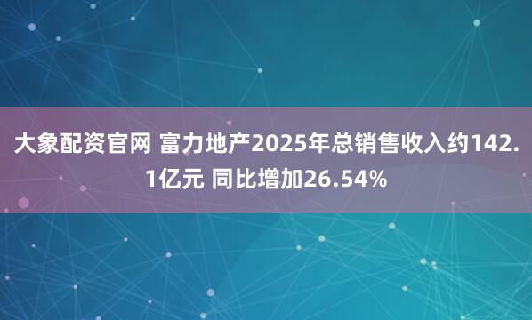 大象配资官网 富力地产2025年总销售收入约142.1亿元 同比增加26.54%