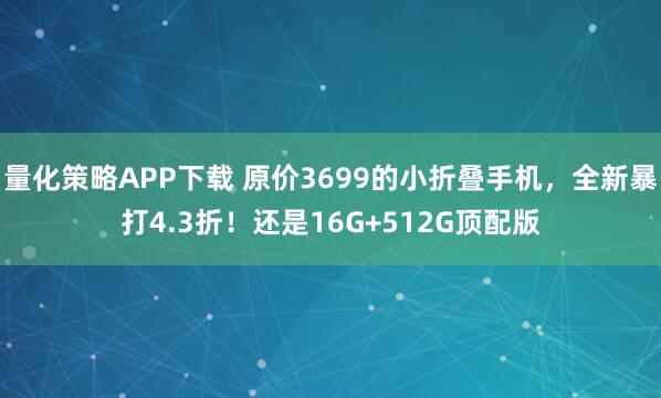 量化策略APP下载 原价3699的小折叠手机，全新暴打4.3折！还是16G+512G顶配版