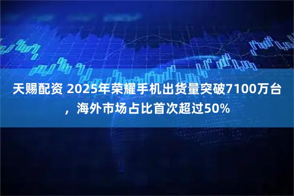 天赐配资 2025年荣耀手机出货量突破7100万台，海外市场占比首次超过50%