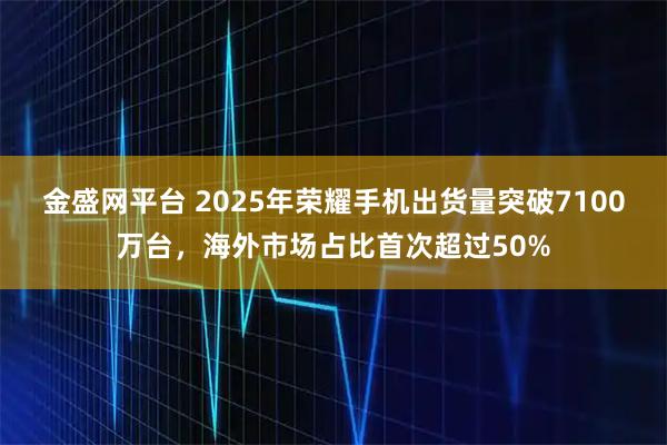 金盛网平台 2025年荣耀手机出货量突破7100万台，海外市场占比首次超过50%