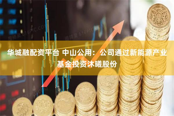 华城融配资平台 中山公用：公司通过新能源产业基金投资沐曦股份