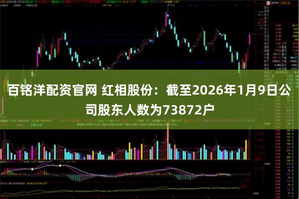 百铭洋配资官网 红相股份：截至2026年1月9日公司股东人数为73872户