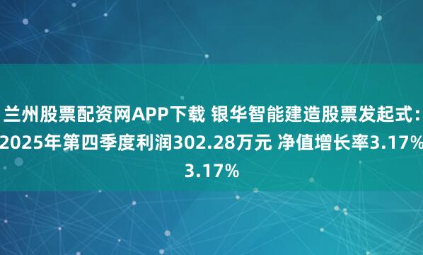 兰州股票配资网APP下载 银华智能建造股票发起式：2025年第四季度利润302.28万元 净值增长率3.17%