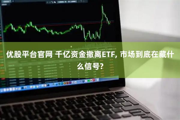 优股平台官网 千亿资金撤离ETF, 市场到底在藏什么信号?