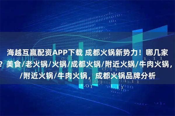 海越互赢配资APP下载 成都火锅新势力！哪几家品牌最受食客追捧？美食/老火锅/火锅/成都火锅/附近火锅/牛肉火锅，成都火锅品牌分析