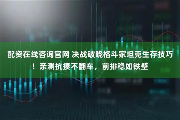 配资在线咨询官网 决战破晓格斗家坦克生存技巧！亲测抗揍不翻车，前排稳如铁壁