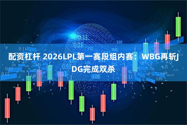 配资杠杆 2026LPL第一赛段组内赛：WBG再斩JDG完成双杀