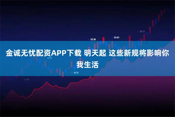 金诚无忧配资APP下载 明天起 这些新规将影响你我生活