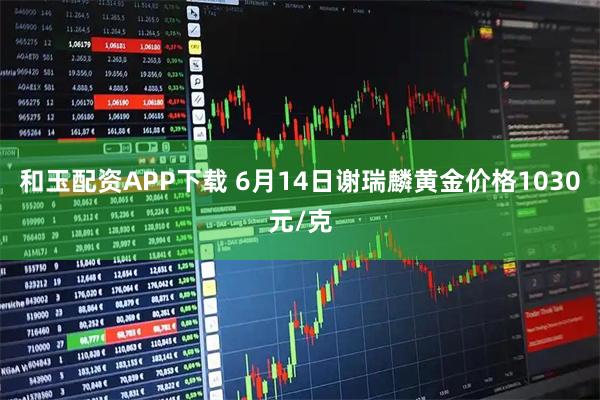 和玉配资APP下载 6月14日谢瑞麟黄金价格1030元/克