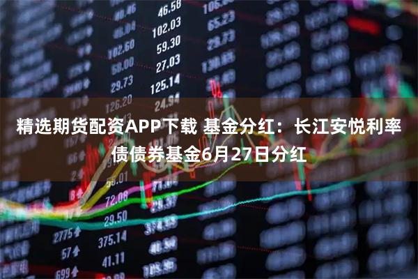 精选期货配资APP下载 基金分红：长江安悦利率债债券基金6月27日分红