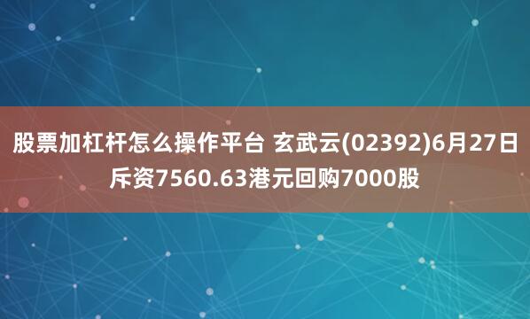 股票加杠杆怎么操作平台 玄武云(02392)6月27日斥资7560.63港元回购7000股