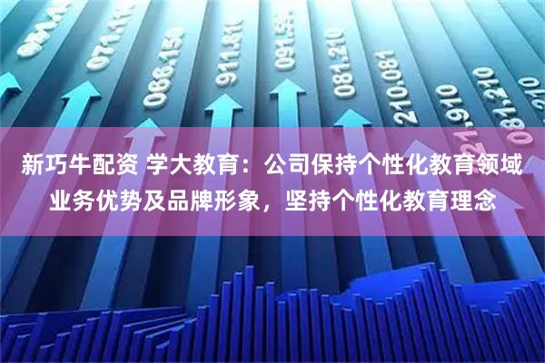 新巧牛配资 学大教育：公司保持个性化教育领域业务优势及品牌形象，坚持个性化教育理念