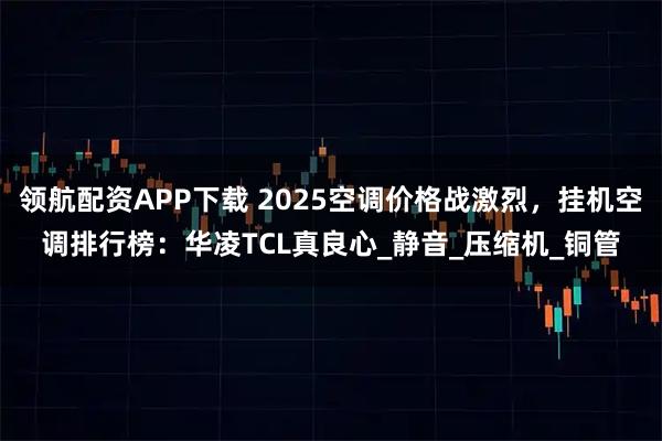 领航配资APP下载 2025空调价格战激烈，挂机空调排行榜：华凌TCL真良心_静音_压缩机_铜管