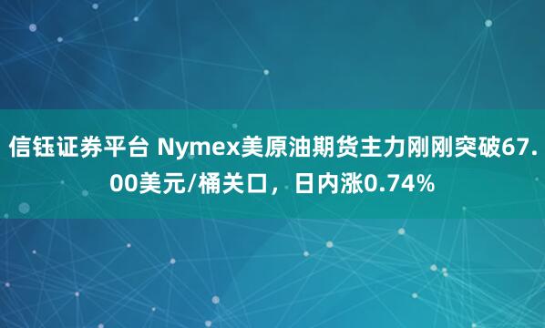 信钰证券平台 Nymex美原油期货主力刚刚突破67.00美元/桶关口，日内涨0.74%