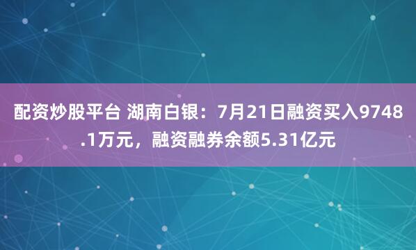 配资炒股平台 湖南白银：7月21日融资买入9748.1万元，融资融券余额5.31亿元