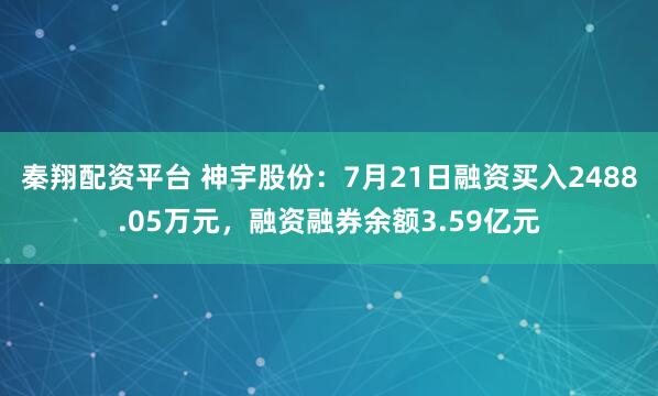 秦翔配资平台 神宇股份：7月21日融资买入2488.05万元，融资融券余额3.59亿元