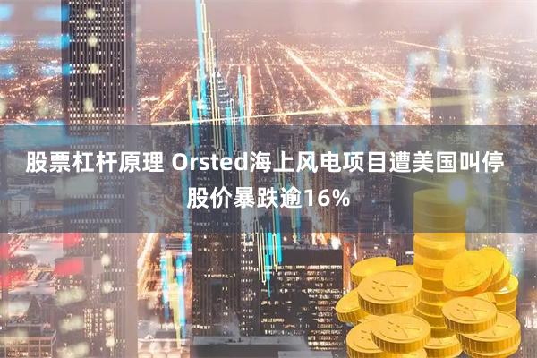 股票杠杆原理 Orsted海上风电项目遭美国叫停 股价暴跌逾16%
