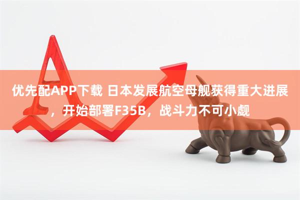 优先配APP下载 日本发展航空母舰获得重大进展，开始部署F35B，战斗力不可小觑