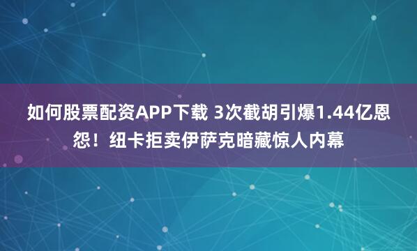 如何股票配资APP下载 3次截胡引爆1.44亿恩怨！纽卡拒卖伊萨克暗藏惊人内幕