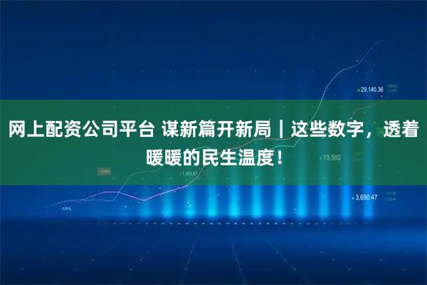 网上配资公司平台 谋新篇开新局｜这些数字，透着暖暖的民生温度！
